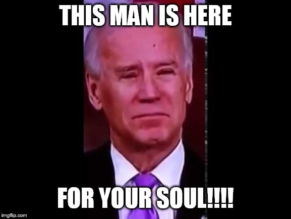 biden | THIS MAN IS HERE; FOR YOUR SOUL!!!! | image tagged in joe biden | made w/ Imgflip meme maker