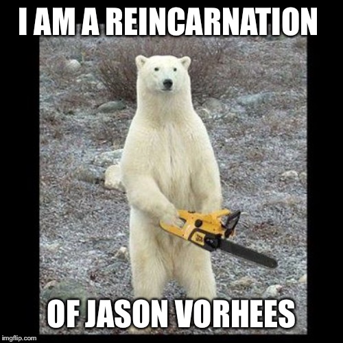Chainsaw Bear Meme | I AM A REINCARNATION; OF JASON VORHEES | image tagged in memes,chainsaw bear | made w/ Imgflip meme maker