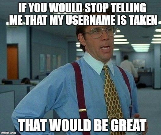 That Would Be Great | IF YOU WOULD STOP TELLING ME THAT MY USERNAME IS TAKEN; THAT WOULD BE GREAT | image tagged in memes,that would be great | made w/ Imgflip meme maker