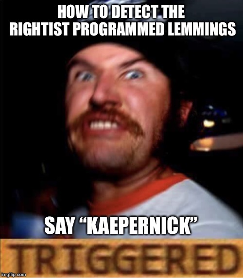 Triggered Conservative | HOW TO DETECT THE RIGHTIST PROGRAMMED LEMMINGS SAY “KAEPERNICK” | image tagged in triggered conservative | made w/ Imgflip meme maker