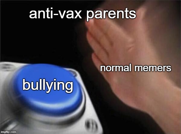 Blank Nut Button | anti-vax parents; normal memers; bullying | image tagged in memes,blank nut button | made w/ Imgflip meme maker