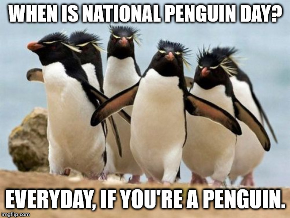 Penguin Gang Meme |  WHEN IS NATIONAL PENGUIN DAY? EVERYDAY, IF YOU'RE A PENGUIN. | image tagged in memes,penguin gang | made w/ Imgflip meme maker
