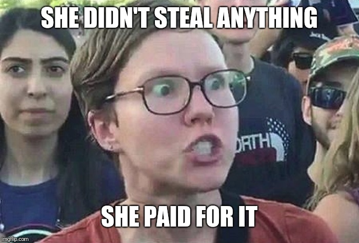 Triggered Liberal | SHE DIDN'T STEAL ANYTHING SHE PAID FOR IT | image tagged in triggered liberal | made w/ Imgflip meme maker