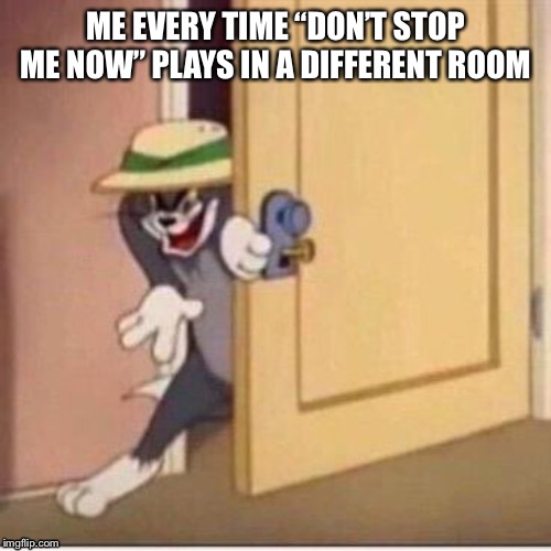 Sneaky tom | ME EVERY TIME “DON’T STOP ME NOW” PLAYS IN A DIFFERENT ROOM | image tagged in sneaky tom | made w/ Imgflip meme maker