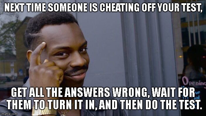 This actually worked once...lol | NEXT TIME SOMEONE IS CHEATING OFF YOUR TEST, GET ALL THE ANSWERS WRONG, WAIT FOR THEM TO TURN IT IN, AND THEN DO THE TEST. | image tagged in memes,roll safe think about it | made w/ Imgflip meme maker