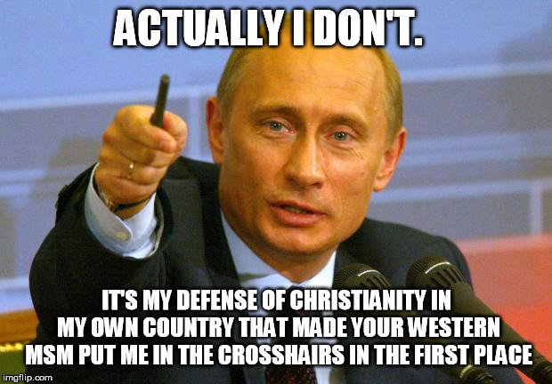 Good Guy Putin Meme | ACTUALLY I DON'T. IT'S MY DEFENSE OF CHRISTIANITY IN MY OWN COUNTRY THAT MADE YOUR WESTERN MSM PUT ME IN THE CROSSHAIRS IN THE FIRST PLACE | image tagged in memes,good guy putin | made w/ Imgflip meme maker