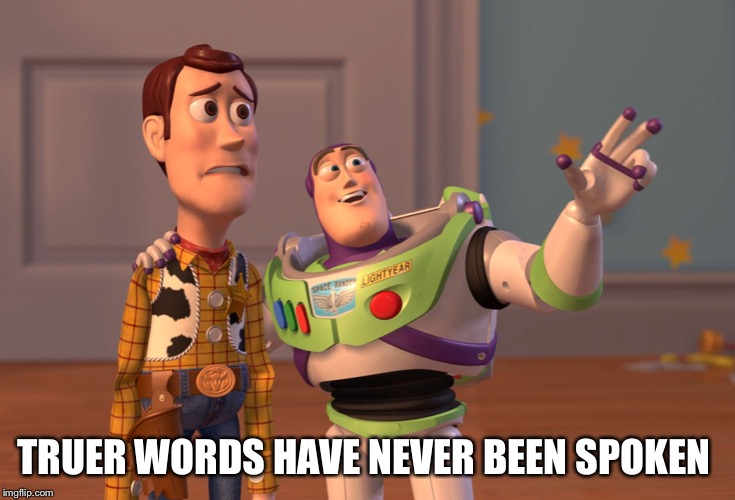 X, X Everywhere Meme | TRUER WORDS HAVE NEVER BEEN SPOKEN | image tagged in memes,x x everywhere | made w/ Imgflip meme maker