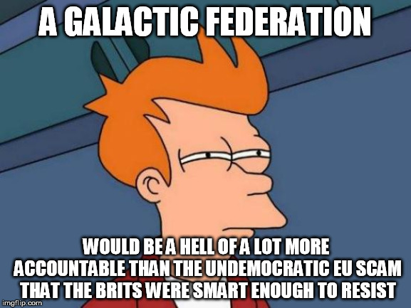 Futurama Fry Meme | A GALACTIC FEDERATION WOULD BE A HELL OF A LOT MORE ACCOUNTABLE THAN THE UNDEMOCRATIC EU SCAM THAT THE BRITS WERE SMART ENOUGH TO RESIST | image tagged in memes,futurama fry | made w/ Imgflip meme maker