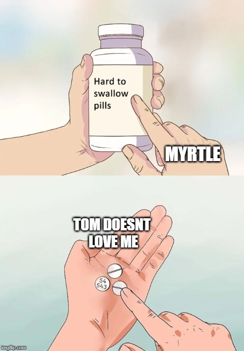 Hard To Swallow Pills Meme | MYRTLE; TOM DOESNT LOVE ME | image tagged in memes,hard to swallow pills | made w/ Imgflip meme maker