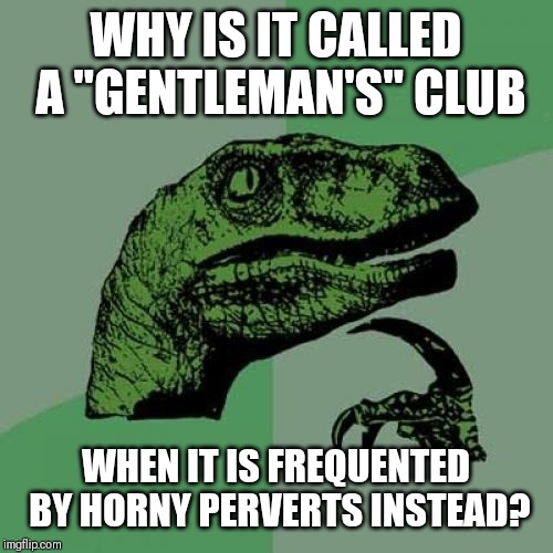 Philosoraptor Meme | WHY IS IT CALLED A "GENTLEMAN'S" CLUB; WHEN IT IS FREQUENTED BY HORNY PERVERTS INSTEAD? | image tagged in memes,philosoraptor | made w/ Imgflip meme maker