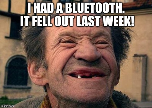 old toothless man | I HAD A BLUETOOTH. IT FELL OUT LAST WEEK! | image tagged in old toothless man | made w/ Imgflip meme maker