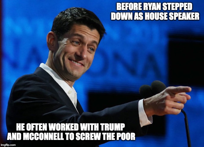 Paul Ryan | BEFORE RYAN STEPPED DOWN AS HOUSE SPEAKER; HE OFTEN WORKED WITH TRUMP AND MCCONNELL TO SCREW THE POOR | image tagged in paul ryan,republican,memes,politics | made w/ Imgflip meme maker