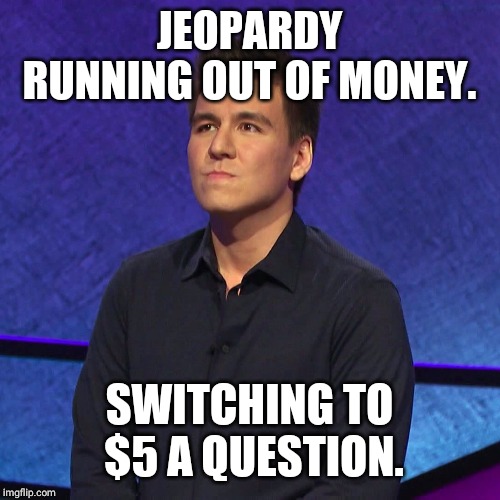 Jeopardy | JEOPARDY RUNNING OUT OF MONEY. SWITCHING TO $5 A QUESTION. | image tagged in jeopardy | made w/ Imgflip meme maker