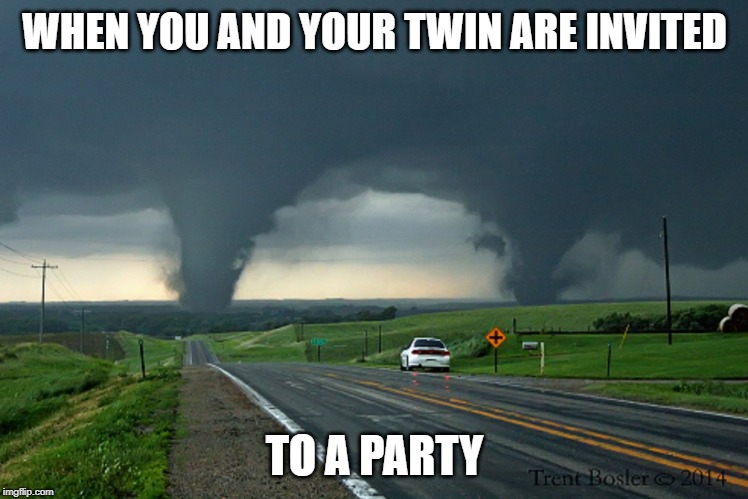 Twinadoes | WHEN YOU AND YOUR TWIN ARE INVITED; TO A PARTY | image tagged in tornado | made w/ Imgflip meme maker