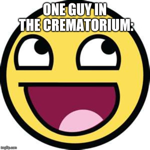 Epic Face | ONE GUY IN THE CREMATORIUM: | image tagged in epic face | made w/ Imgflip meme maker