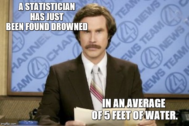 Ron Burgundy Meme | A STATISTICIAN HAS JUST BEEN FOUND DROWNED; IN AN AVERAGE OF 5 FEET OF WATER. | image tagged in memes,ron burgundy | made w/ Imgflip meme maker