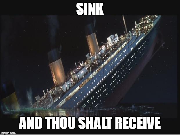 Titanic Sinking | SINK; AND THOU SHALT RECEIVE | image tagged in titanic sinking | made w/ Imgflip meme maker