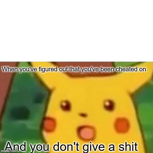 Cheated on Pikachu | When you've figured out that you've been cheated on; And you don't give a shit | image tagged in memes,surprised pikachu | made w/ Imgflip meme maker