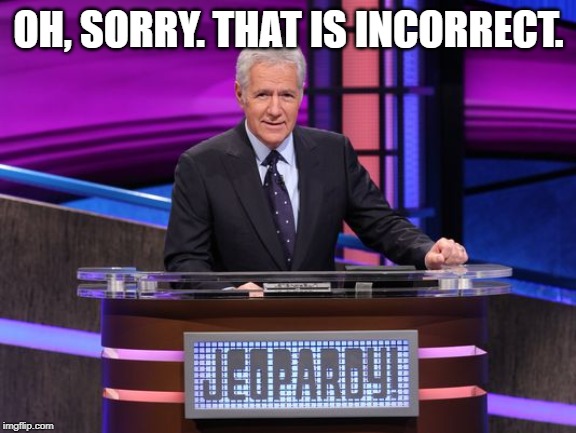 Alex Trebek Jeopardy | OH, SORRY. THAT IS INCORRECT. | image tagged in alex trebek jeopardy | made w/ Imgflip meme maker