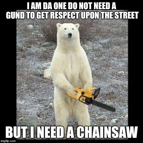 Chainsaw Bear | I AM DA ONE DO NOT NEED A GUND TO GET RESPECT UPON THE STREET; BUT I NEED A CHAINSAW | image tagged in memes,chainsaw bear | made w/ Imgflip meme maker