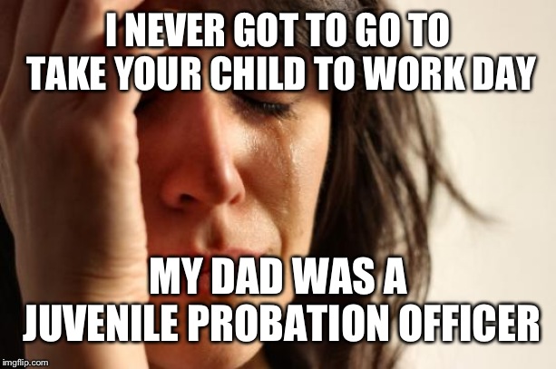 First World Problems | I NEVER GOT TO GO TO TAKE YOUR CHILD TO WORK DAY; MY DAD WAS A JUVENILE PROBATION OFFICER | image tagged in memes,first world problems | made w/ Imgflip meme maker