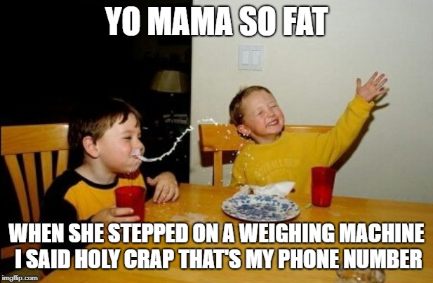 Yo Mamas So Fat Meme | YO MAMA SO FAT; WHEN SHE STEPPED ON A WEIGHING MACHINE I SAID HOLY CRAP THAT'S MY PHONE NUMBER | image tagged in memes,yo mamas so fat | made w/ Imgflip meme maker