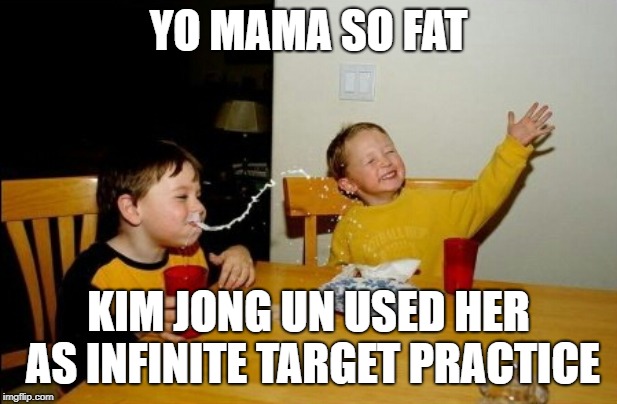 Yo Mamas So Fat | YO MAMA SO FAT; KIM JONG UN USED HER AS INFINITE TARGET PRACTICE | image tagged in memes,yo mamas so fat | made w/ Imgflip meme maker