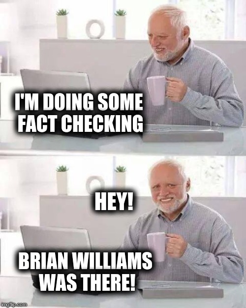 Hide the Pain Harold Meme | I'M DOING SOME FACT CHECKING; HEY! BRIAN WILLIAMS WAS THERE! | image tagged in memes,hide the pain harold,brian williams was there,fake news,facts,alternative facts | made w/ Imgflip meme maker