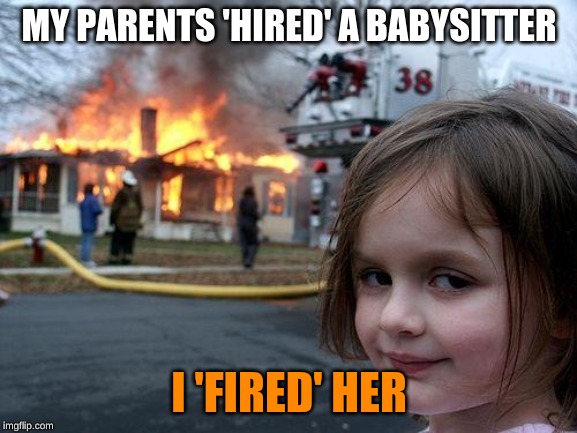 Disaster Girl Meme | MY PARENTS 'HIRED' A BABYSITTER; I 'FIRED' HER | image tagged in memes,disaster girl | made w/ Imgflip meme maker