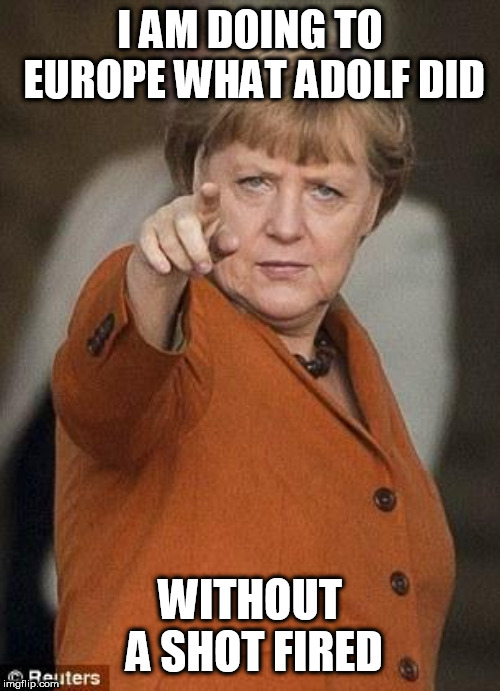 Merkel i want you | I AM DOING TO EUROPE WHAT ADOLF DID; WITHOUT A SHOT FIRED | image tagged in merkel i want you | made w/ Imgflip meme maker