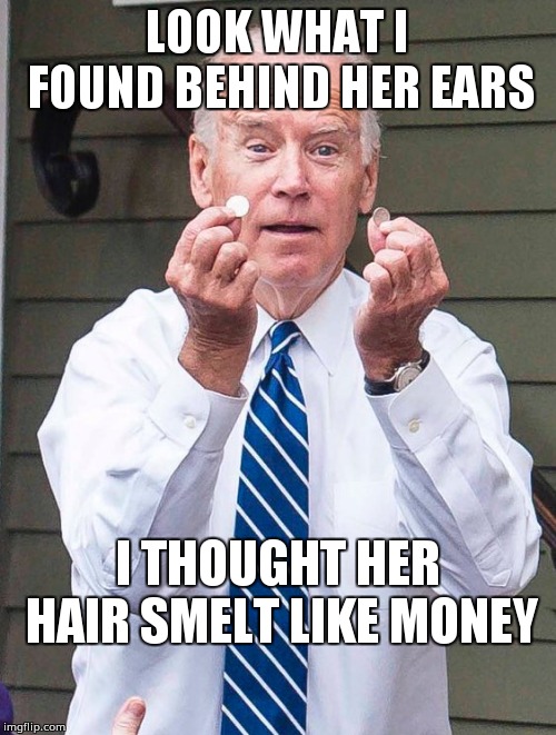 Joe Biden | LOOK WHAT I FOUND BEHIND HER EARS; I THOUGHT HER HAIR SMELT LIKE MONEY | image tagged in joe biden | made w/ Imgflip meme maker