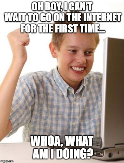 First Day On The Internet Kid Meme | OH BOY, I CAN'T WAIT TO GO ON THE INTERNET FOR THE FIRST TIME... WHOA, WHAT AM I DOING? | image tagged in memes,first day on the internet kid | made w/ Imgflip meme maker