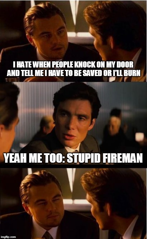 Inception | I HATE WHEN PEOPLE KNOCK ON MY DOOR AND TELL ME I HAVE TO BE SAVED OR I'LL BURN; YEAH ME TOO: STUPID FIREMAN | image tagged in memes,inception | made w/ Imgflip meme maker