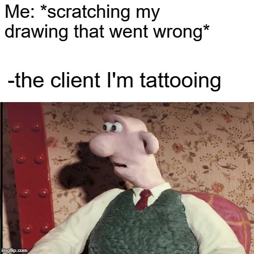 Surprised Pikachu Meme | Me: *scratching my drawing that went wrong*; -the client I'm tattooing | image tagged in memes,surprised,surprise,funny memes,funny,funny meme | made w/ Imgflip meme maker
