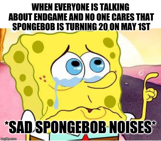Sad Spongebob | WHEN EVERYONE IS TALKING ABOUT ENDGAME AND NO ONE CARES THAT SPONGEBOB IS TURNING 20 ON MAY 1ST; *SAD SPONGEBOB NOISES* | image tagged in sad spongebob | made w/ Imgflip meme maker