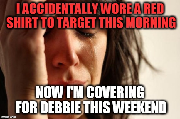 First World Problems Meme | I ACCIDENTALLY WORE A RED SHIRT TO TARGET THIS MORNING; NOW I'M COVERING FOR DEBBIE THIS WEEKEND | image tagged in memes,first world problems | made w/ Imgflip meme maker