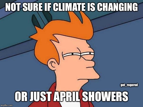 Climate change skeptic | NOT SURE IF CLIMATE IS CHANGING; OR JUST APRIL SHOWERS; get_rogered | image tagged in skeptical fry,climate change,hoax | made w/ Imgflip meme maker