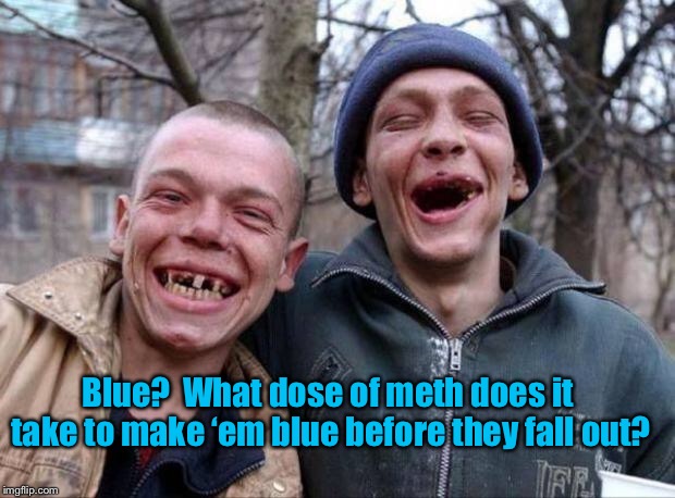 No teeth | Blue?  What dose of meth does it take to make ‘em blue before they fall out? | image tagged in no teeth | made w/ Imgflip meme maker