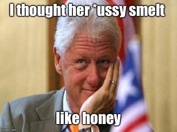 smiling bill clinton | I thought her *ussy smelt like honey | image tagged in smiling bill clinton | made w/ Imgflip meme maker