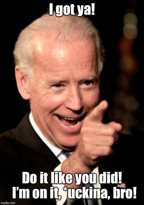 Smilin Biden Meme | I got ya! Do it like you did!  I’m on it, *uckina, bro! | image tagged in memes,smilin biden | made w/ Imgflip meme maker