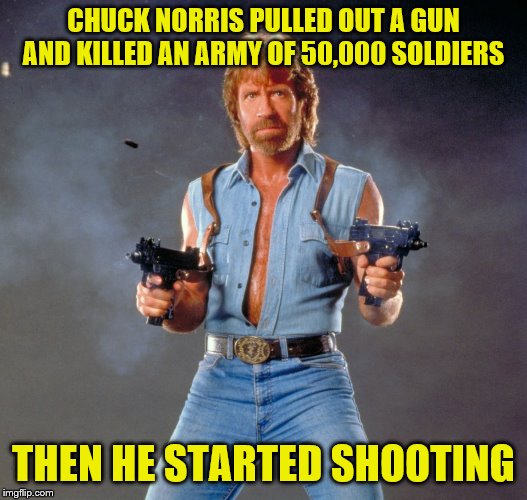 Chuck Norris Guns | CHUCK NORRIS PULLED OUT A GUN AND KILLED AN ARMY OF 50,000 SOLDIERS; THEN HE STARTED SHOOTING | image tagged in memes,chuck norris guns,chuck norris | made w/ Imgflip meme maker