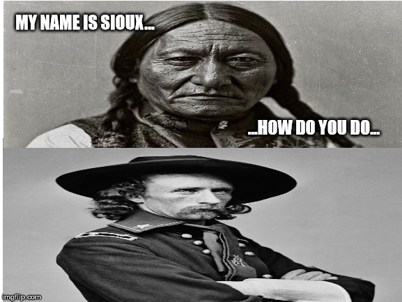 ...now... | MY NAME IS SIOUX... ...HOW DO YOU DO... | image tagged in sioux,lakota,custer,sitting bull,chocodiles | made w/ Imgflip meme maker
