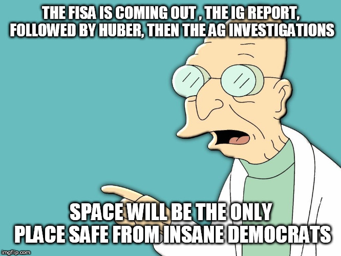 professor farnsworth | THE FISA IS COMING OUT , THE IG REPORT, FOLLOWED BY HUBER, THEN THE AG INVESTIGATIONS; SPACE WILL BE THE ONLY PLACE SAFE FROM INSANE DEMOCRATS | image tagged in professor farnsworth | made w/ Imgflip meme maker