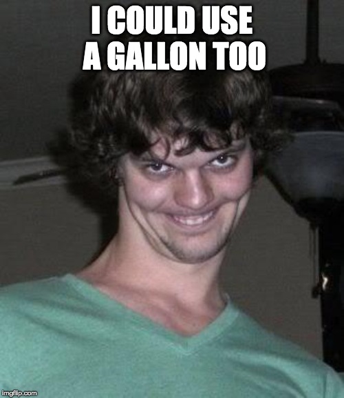 Creepy guy  | I COULD USE A GALLON TOO | image tagged in creepy guy | made w/ Imgflip meme maker