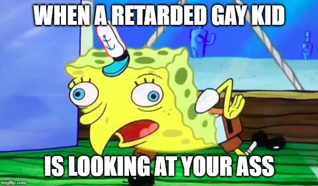Retarded spongebob | WHEN A RETARDED GAY KID; IS LOOKING AT YOUR ASS | image tagged in retarded spongebob | made w/ Imgflip meme maker