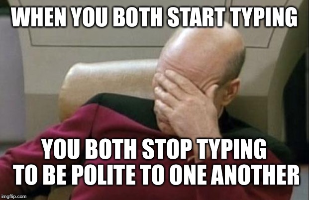 Captain Picard Facepalm Meme |  WHEN YOU BOTH START TYPING; YOU BOTH STOP TYPING TO BE POLITE TO ONE ANOTHER | image tagged in memes,captain picard facepalm | made w/ Imgflip meme maker