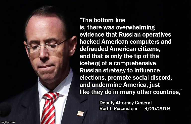 “The bottom line is, there was overwhelming evidence that Russian operatives hacked American computers and defrauded American citizens, and that is only the tip of the iceberg of a comprehensive Russian strategy to influence elections, promote social discord, and undermine America, just like they do in many other countries,”; Deputy Attorney General Rod J. Rosenstein   -  4/25/2019 | image tagged in russia,trump,rod rosenstein,election 2020,trols,hacking | made w/ Imgflip meme maker