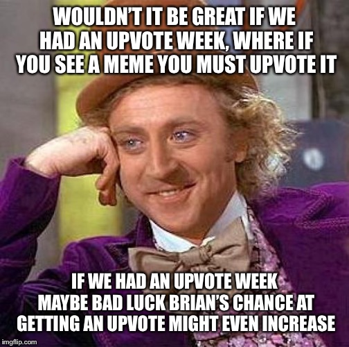 like if you think we should add the week | WOULDN’T IT BE GREAT IF WE HAD AN UPVOTE WEEK, WHERE IF YOU SEE A MEME YOU MUST UPVOTE IT; IF WE HAD AN UPVOTE WEEK MAYBE BAD LUCK BRIAN’S CHANCE AT GETTING AN UPVOTE MIGHT EVEN INCREASE | image tagged in memes,creepy condescending wonka | made w/ Imgflip meme maker