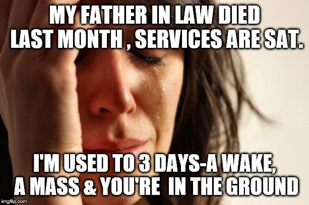 First World Problems | MY FATHER IN LAW DIED LAST MONTH , SERVICES ARE SAT. I'M USED TO 3 DAYS-A WAKE, A MASS & YOU'RE  IN THE GROUND | image tagged in memes,first world problems | made w/ Imgflip meme maker