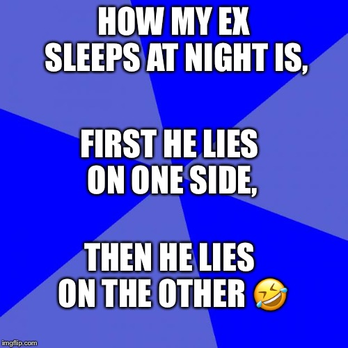 Blank Blue Background Meme | HOW MY EX SLEEPS AT NIGHT IS, FIRST HE LIES ON ONE SIDE, THEN HE LIES ON THE OTHER 🤣 | image tagged in memes,blank blue background | made w/ Imgflip meme maker